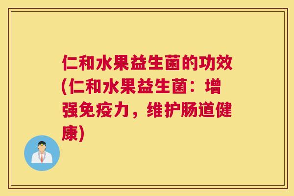 仁和水果益生菌的功效(仁和水果益生菌：增强免疫力，维护肠道健康)
