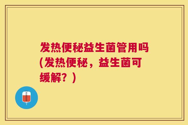 发热便秘益生菌管用吗(发热便秘，益生菌可缓解？)
