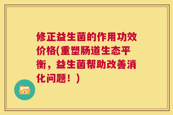 修正益生菌的作用功效价格(重塑肠道生态平衡，益生菌帮助改善消化问题！)