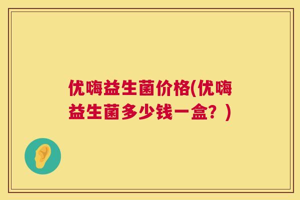 优嗨益生菌价格(优嗨益生菌多少钱一盒？)