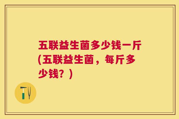 五联益生菌多少钱一斤(五联益生菌，每斤多少钱？)