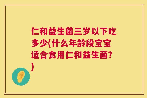 仁和益生菌三岁以下吃多少(什么年龄段宝宝适合食用仁和益生菌？)