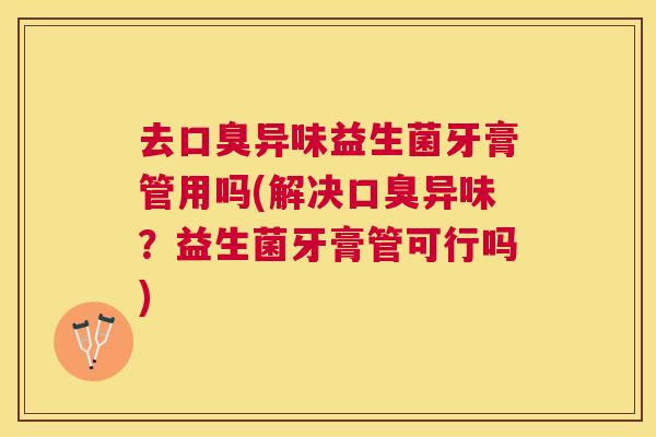 去口臭异味益生菌牙膏管用吗(解决口臭异味？益生菌牙膏管可行吗)