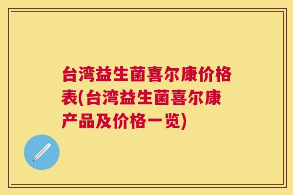 台湾益生菌喜尔康价格表(台湾益生菌喜尔康产品及价格一览)