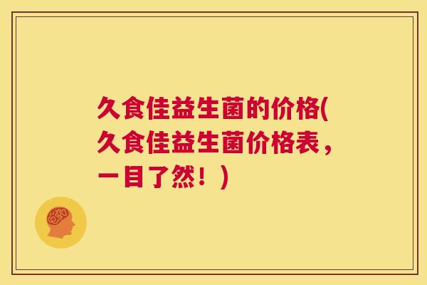 久食佳益生菌的价格(久食佳益生菌价格表，一目了然！)