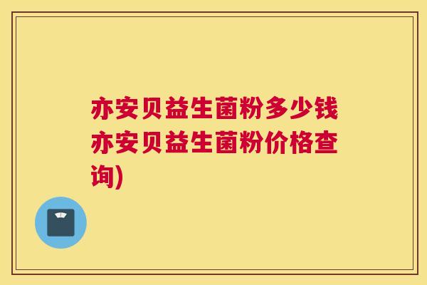 亦安贝益生菌粉多少钱亦安贝益生菌粉价格查询)