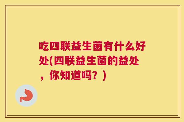 吃四联益生菌有什么好处(四联益生菌的益处，你知道吗？)