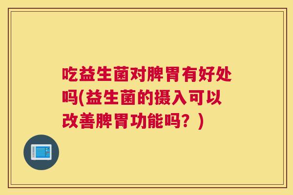 吃益生菌对脾胃有好处吗(益生菌的摄入可以改善脾胃功能吗？)