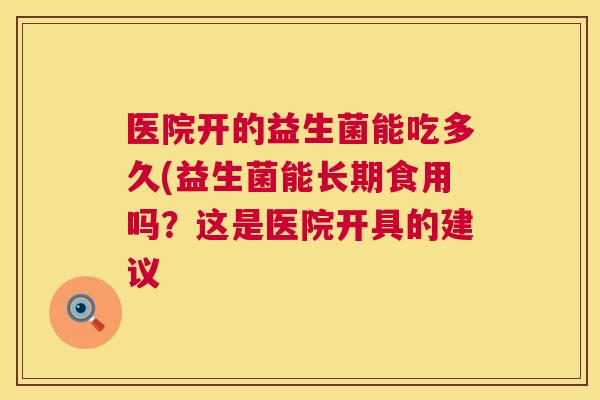 医院开的益生菌能吃多久(益生菌能长期食用吗？这是医院开具的建议