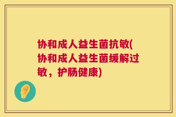 协和成人益生菌抗敏(协和成人益生菌缓解过敏，护肠健康)