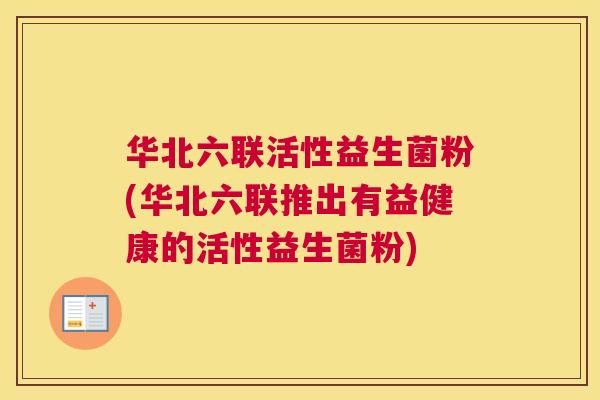 华北六联活性益生菌粉(华北六联推出有益健康的活性益生菌粉)