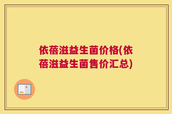 依蓓滋益生菌价格(依蓓滋益生菌售价汇总)