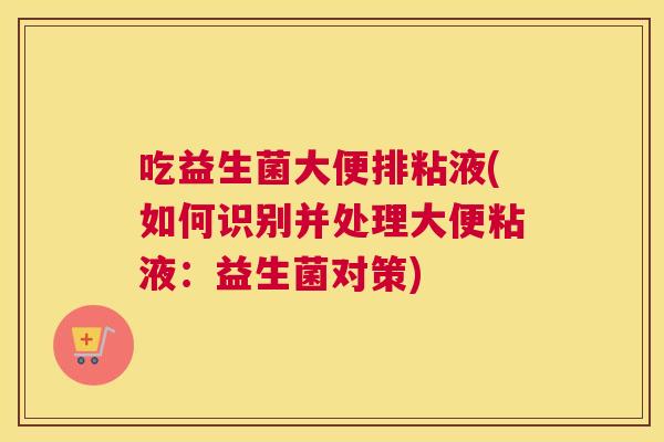 吃益生菌大便排粘液(如何识别并处理大便粘液：益生菌对策)