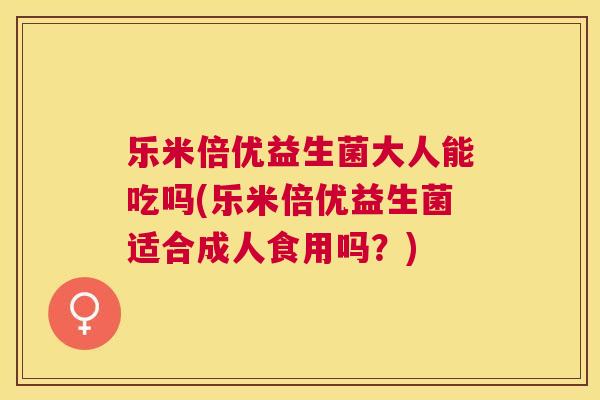 乐米倍优益生菌大人能吃吗(乐米倍优益生菌适合成人食用吗？)