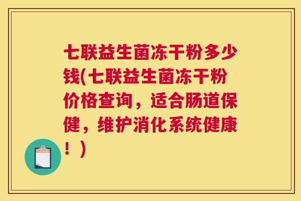 七联益生菌冻干粉多少钱(七联益生菌冻干粉价格查询，适合肠道保健，维护消化系统健康！)
