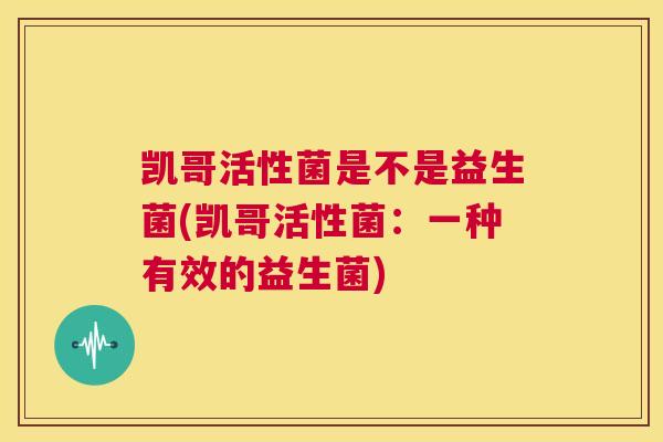 凯哥活性菌是不是益生菌(凯哥活性菌：一种有效的益生菌)
