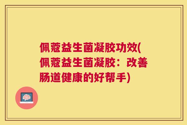 佩蔻益生菌凝胶功效(佩蔻益生菌凝胶：改善肠道健康的好帮手)