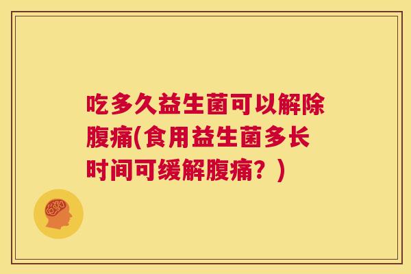 吃多久益生菌可以解除腹痛(食用益生菌多长时间可缓解腹痛？)