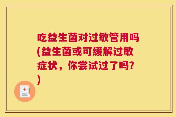 吃益生菌对过敏管用吗(益生菌或可缓解过敏症状，你尝试过了吗？)