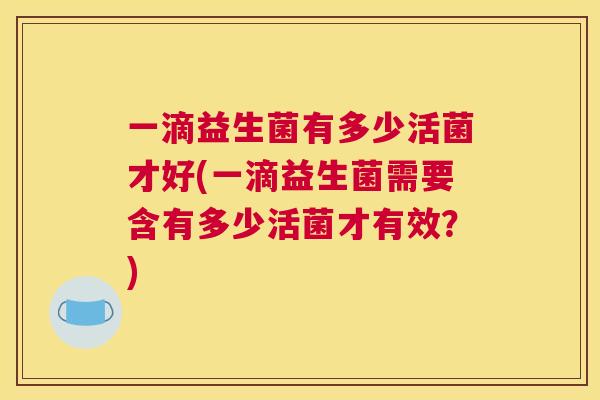 一滴益生菌有多少活菌才好(一滴益生菌需要含有多少活菌才有效？)