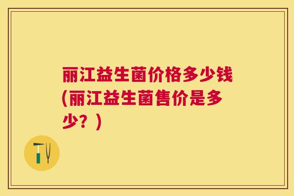 丽江益生菌价格多少钱(丽江益生菌售价是多少？)