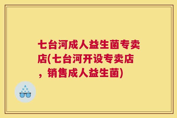 七台河成人益生菌专卖店(七台河开设专卖店，销售成人益生菌)