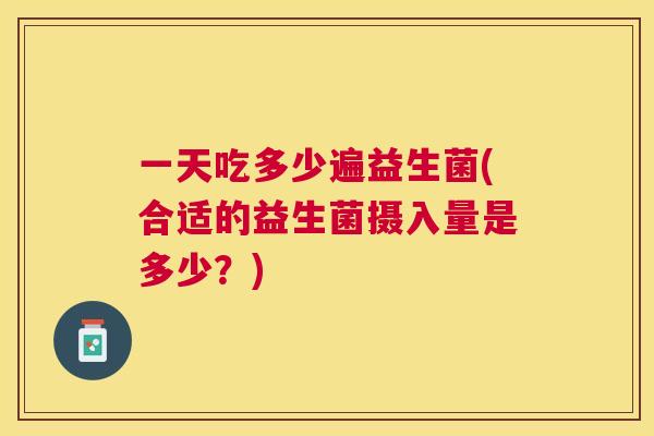 一天吃多少遍益生菌(合适的益生菌摄入量是多少？)
