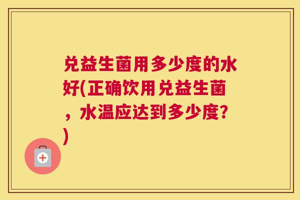 兑益生菌用多少度的水好(正确饮用兑益生菌，水温应达到多少度？)