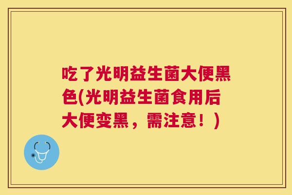 吃了光明益生菌大便黑色(光明益生菌食用后大便变黑，需注意！)