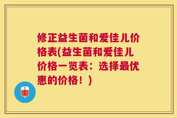 修正益生菌和爱佳儿价格表(益生菌和爱佳儿价格一览表：选择最优惠的价格！)