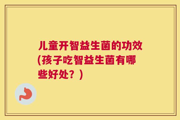 儿童开智益生菌的功效(孩子吃智益生菌有哪些好处？)