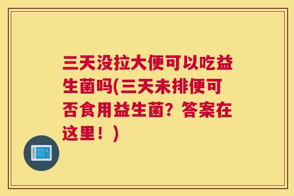 三天没拉大便可以吃益生菌吗(三天未排便可否食用益生菌？答案在这里！)