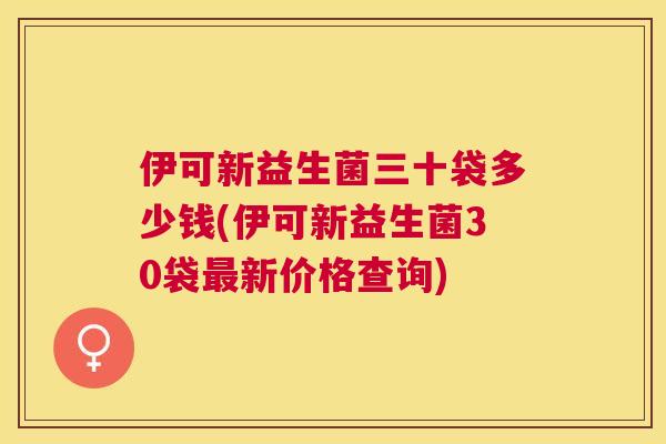 伊可新益生菌三十袋多少钱(伊可新益生菌30袋最新价格查询)