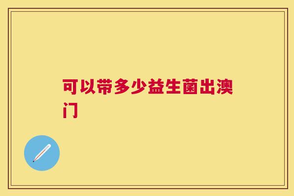 可以带多少益生菌出澳门