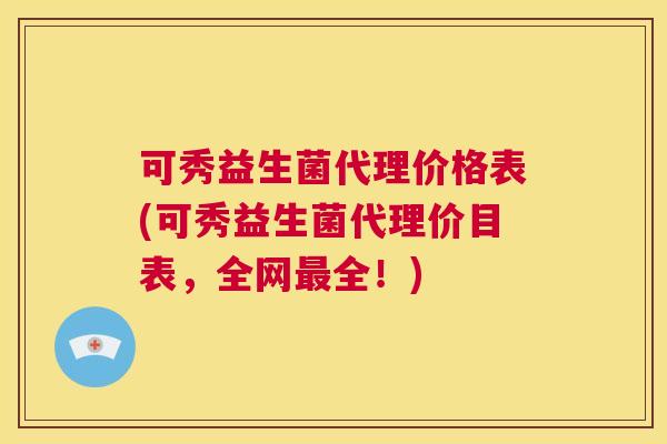 可秀益生菌代理价格表(可秀益生菌代理价目表，全网最全！)