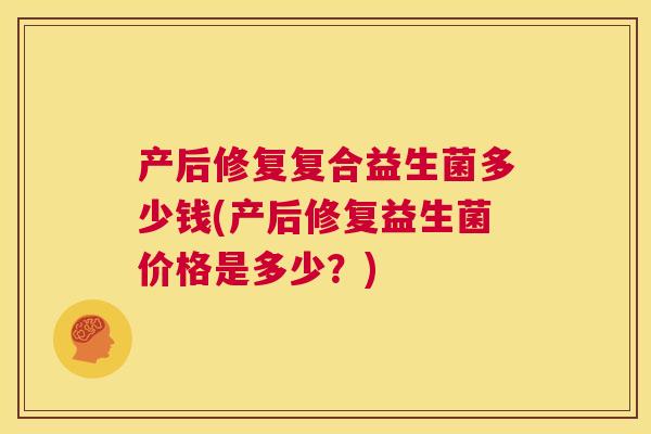 产后修复复合益生菌多少钱(产后修复益生菌价格是多少？)