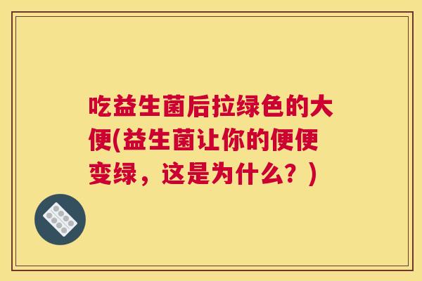 吃益生菌后拉绿色的大便(益生菌让你的便便变绿，这是为什么？)