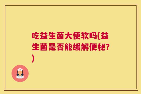 吃益生菌大便软吗(益生菌是否能缓解便秘？)