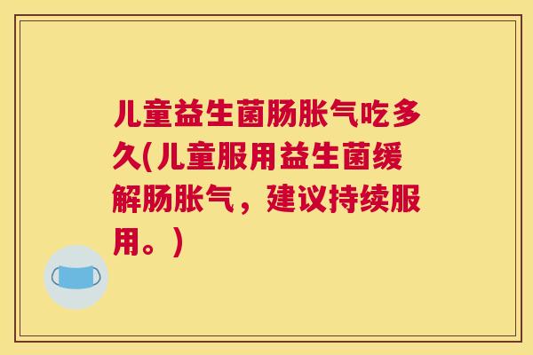 儿童益生菌肠胀气吃多久(儿童服用益生菌缓解肠胀气，建议持续服用。)