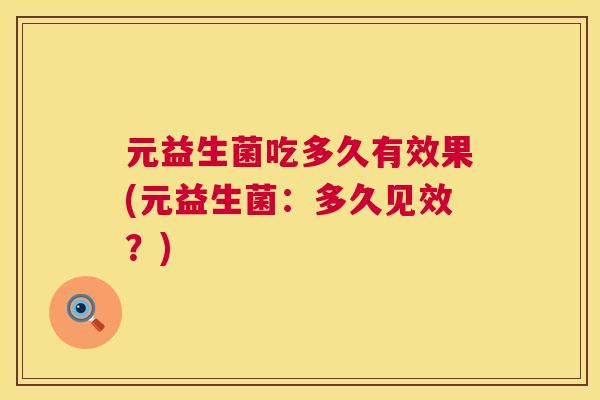 元益生菌吃多久有效果(元益生菌：多久见效？)
