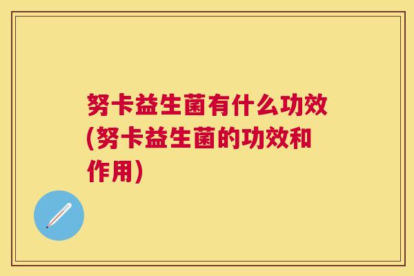 努卡益生菌有什么功效(努卡益生菌的功效和作用)