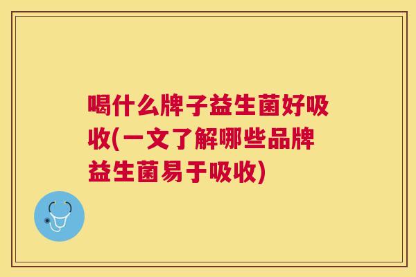 喝什么牌子益生菌好吸收(一文了解哪些品牌益生菌易于吸收)