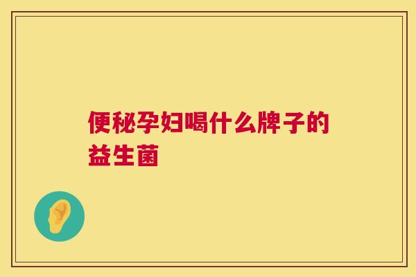 便秘孕妇喝什么牌子的益生菌