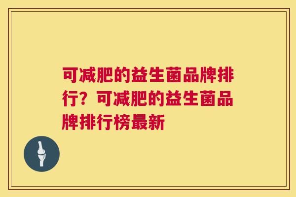 可减肥的益生菌品牌排行？可减肥的益生菌品牌排行榜最新