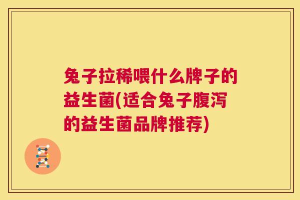兔子拉稀喂什么牌子的益生菌(适合兔子腹泻的益生菌品牌推荐)