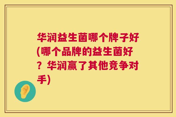 华润益生菌哪个牌子好(哪个品牌的益生菌好？华润赢了其他竞争对手)