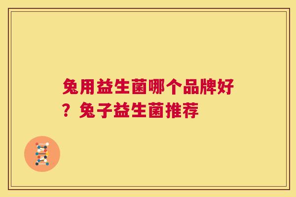兔用益生菌哪个品牌好？兔子益生菌推荐