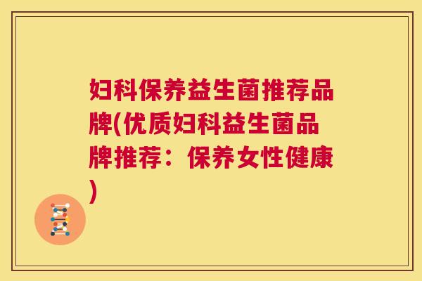 妇科保养益生菌推荐品牌(优质妇科益生菌品牌推荐：保养女性健康)