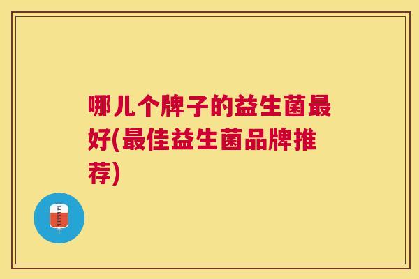 哪儿个牌子的益生菌最好(最佳益生菌品牌推荐)