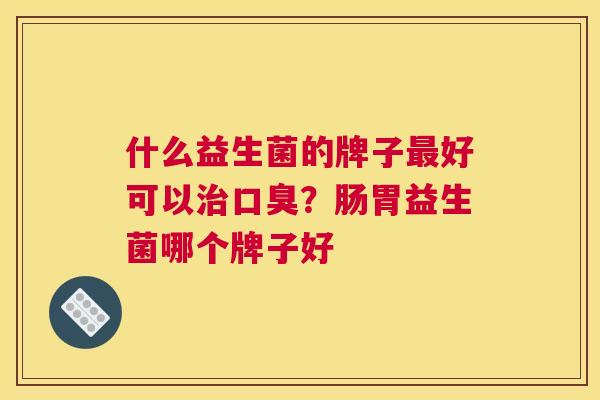 什么益生菌的牌子最好可以治口臭？肠胃益生菌哪个牌子好